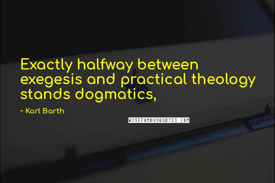 Karl Barth Quotes: Exactly halfway between exegesis and practical theology stands dogmatics,