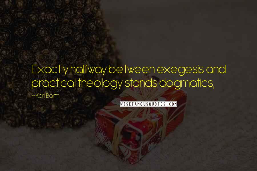 Karl Barth Quotes: Exactly halfway between exegesis and practical theology stands dogmatics,