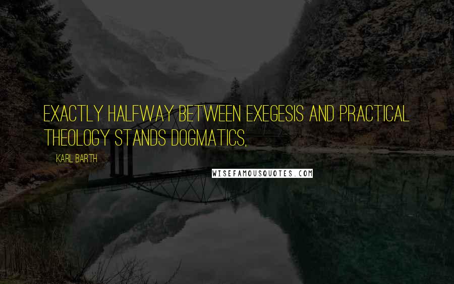 Karl Barth Quotes: Exactly halfway between exegesis and practical theology stands dogmatics,