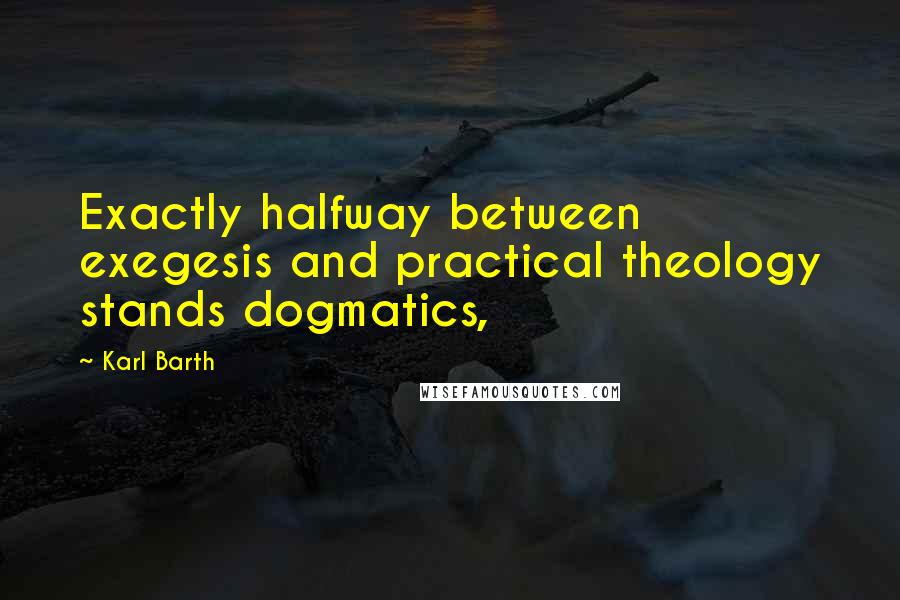 Karl Barth Quotes: Exactly halfway between exegesis and practical theology stands dogmatics,