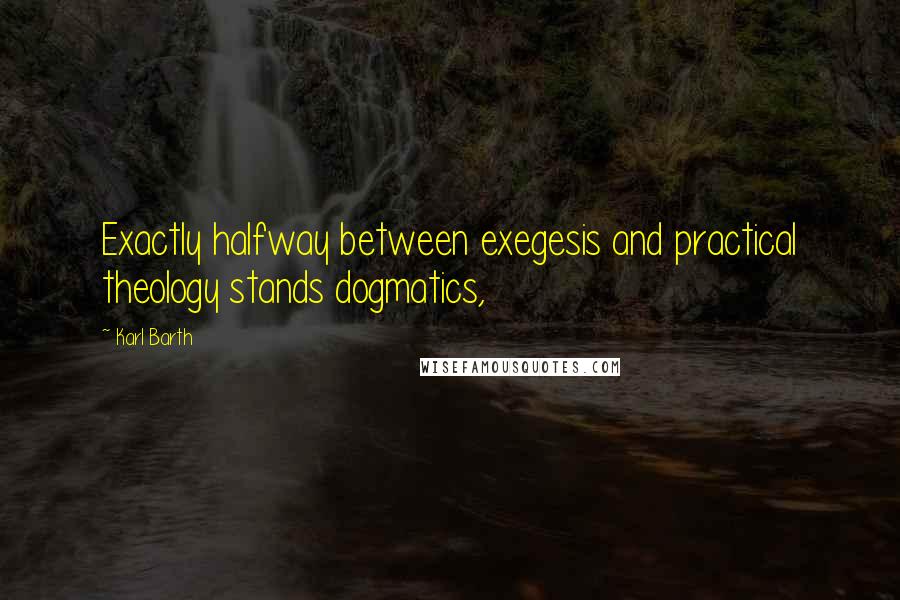 Karl Barth Quotes: Exactly halfway between exegesis and practical theology stands dogmatics,