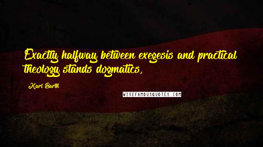 Karl Barth Quotes: Exactly halfway between exegesis and practical theology stands dogmatics,