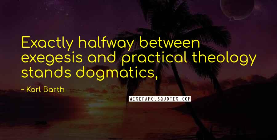 Karl Barth Quotes: Exactly halfway between exegesis and practical theology stands dogmatics,