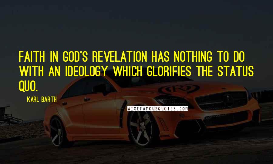 Karl Barth Quotes: Faith in God's revelation has nothing to do with an ideology which glorifies the status quo.
