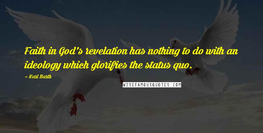 Karl Barth Quotes: Faith in God's revelation has nothing to do with an ideology which glorifies the status quo.