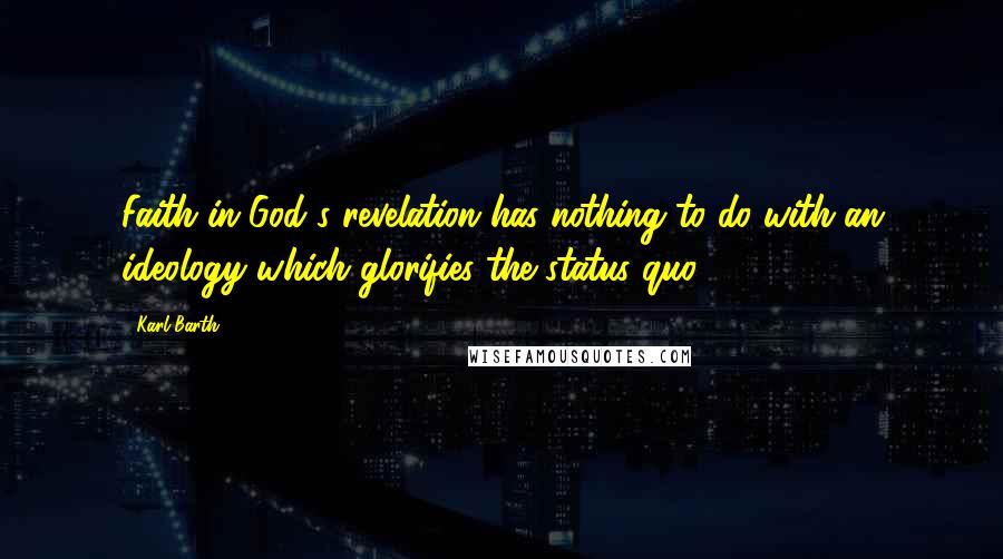 Karl Barth Quotes: Faith in God's revelation has nothing to do with an ideology which glorifies the status quo.