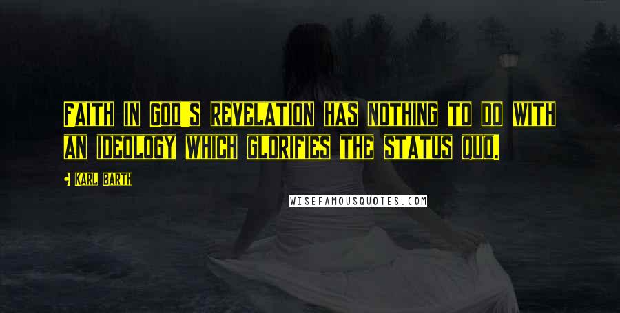 Karl Barth Quotes: Faith in God's revelation has nothing to do with an ideology which glorifies the status quo.