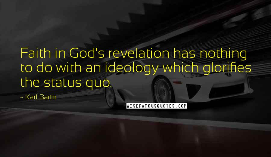 Karl Barth Quotes: Faith in God's revelation has nothing to do with an ideology which glorifies the status quo.