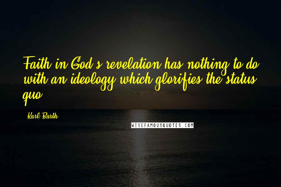 Karl Barth Quotes: Faith in God's revelation has nothing to do with an ideology which glorifies the status quo.