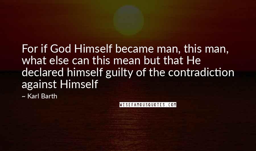 Karl Barth Quotes: For if God Himself became man, this man, what else can this mean but that He declared himself guilty of the contradiction against Himself