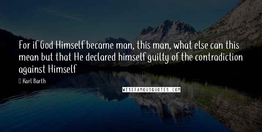 Karl Barth Quotes: For if God Himself became man, this man, what else can this mean but that He declared himself guilty of the contradiction against Himself