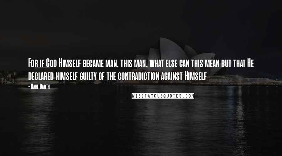 Karl Barth Quotes: For if God Himself became man, this man, what else can this mean but that He declared himself guilty of the contradiction against Himself
