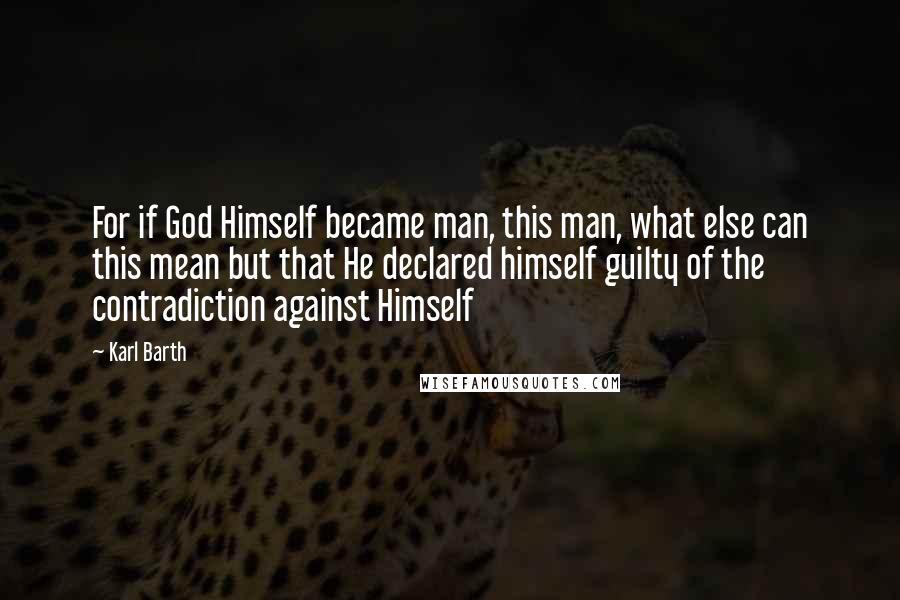 Karl Barth Quotes: For if God Himself became man, this man, what else can this mean but that He declared himself guilty of the contradiction against Himself