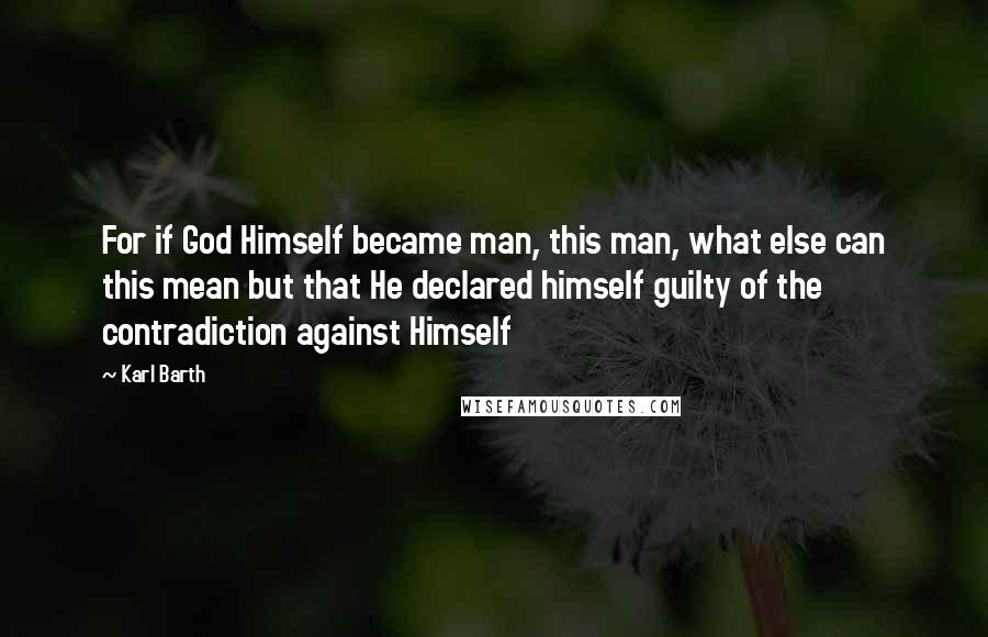 Karl Barth Quotes: For if God Himself became man, this man, what else can this mean but that He declared himself guilty of the contradiction against Himself