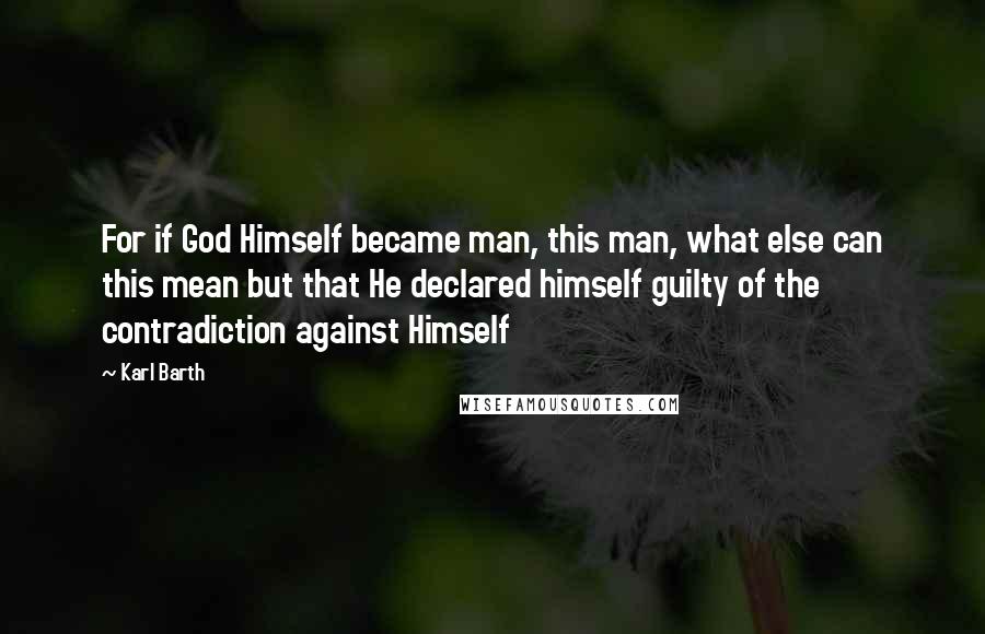 Karl Barth Quotes: For if God Himself became man, this man, what else can this mean but that He declared himself guilty of the contradiction against Himself