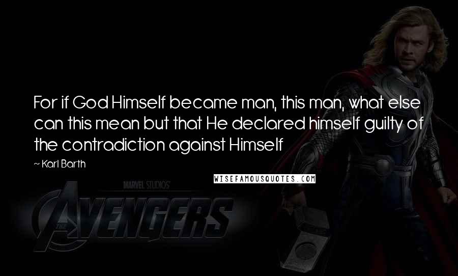 Karl Barth Quotes: For if God Himself became man, this man, what else can this mean but that He declared himself guilty of the contradiction against Himself