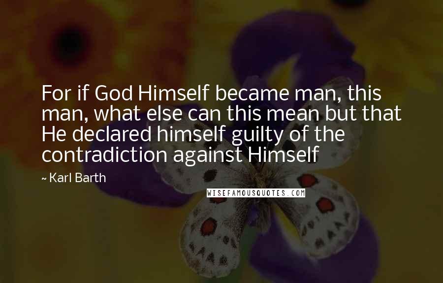 Karl Barth Quotes: For if God Himself became man, this man, what else can this mean but that He declared himself guilty of the contradiction against Himself