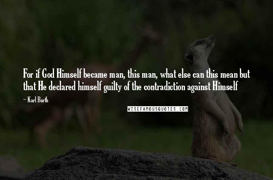 Karl Barth Quotes: For if God Himself became man, this man, what else can this mean but that He declared himself guilty of the contradiction against Himself