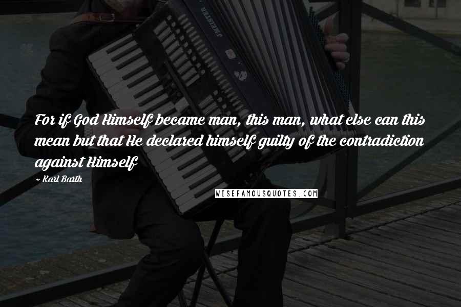 Karl Barth Quotes: For if God Himself became man, this man, what else can this mean but that He declared himself guilty of the contradiction against Himself