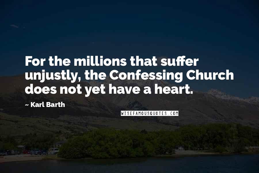 Karl Barth Quotes: For the millions that suffer unjustly, the Confessing Church does not yet have a heart.