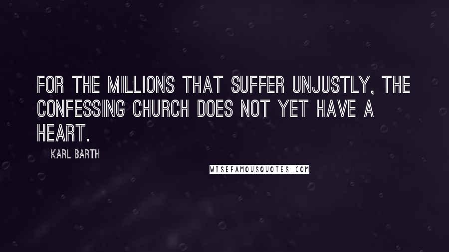 Karl Barth Quotes: For the millions that suffer unjustly, the Confessing Church does not yet have a heart.