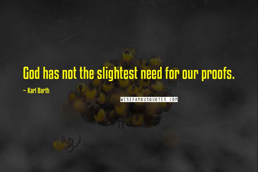 Karl Barth Quotes: God has not the slightest need for our proofs.