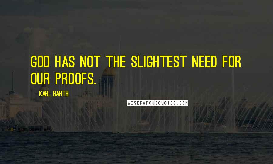 Karl Barth Quotes: God has not the slightest need for our proofs.