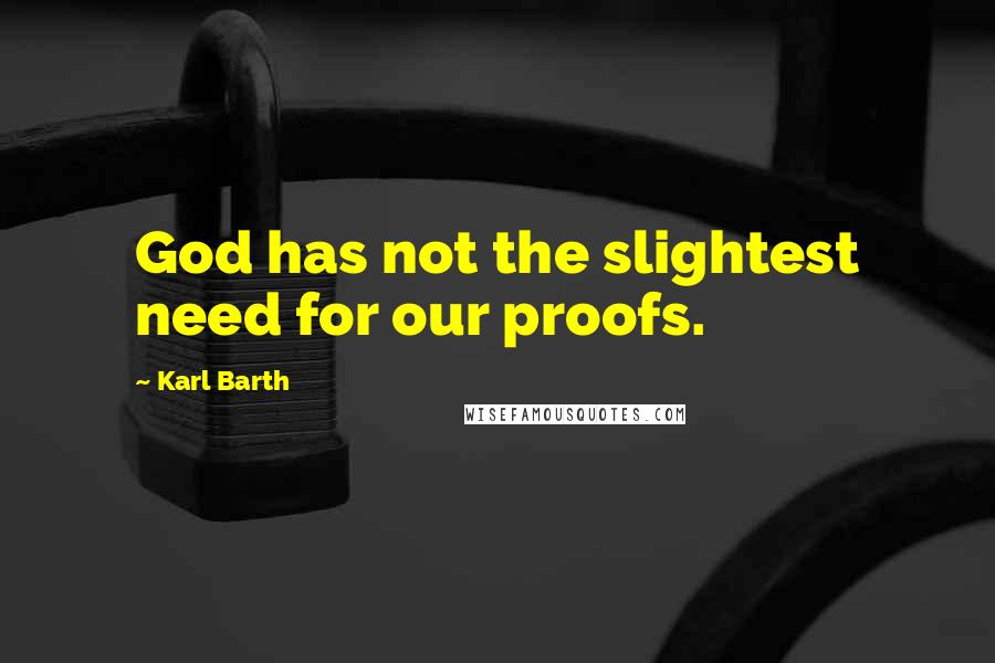 Karl Barth Quotes: God has not the slightest need for our proofs.