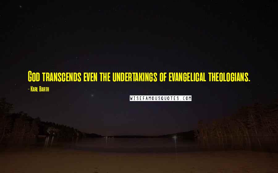 Karl Barth Quotes: God transcends even the undertakings of evangelical theologians.