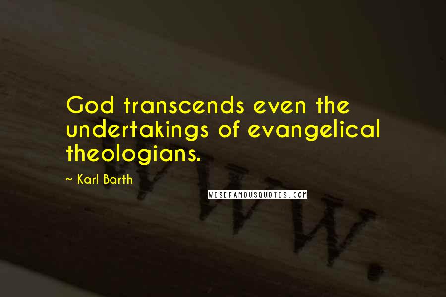 Karl Barth Quotes: God transcends even the undertakings of evangelical theologians.