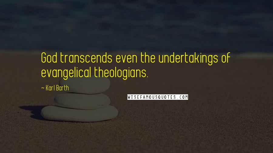 Karl Barth Quotes: God transcends even the undertakings of evangelical theologians.