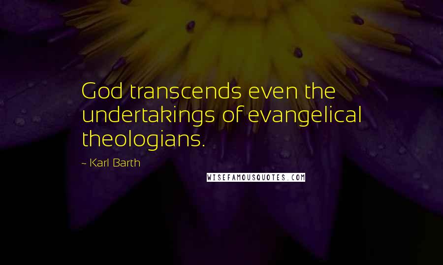 Karl Barth Quotes: God transcends even the undertakings of evangelical theologians.