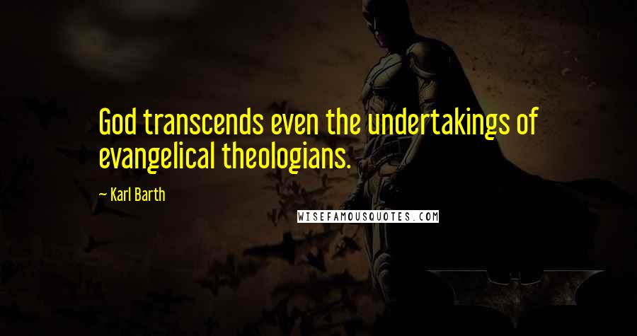 Karl Barth Quotes: God transcends even the undertakings of evangelical theologians.