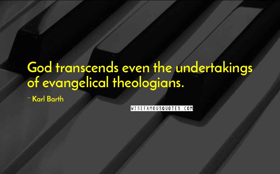 Karl Barth Quotes: God transcends even the undertakings of evangelical theologians.