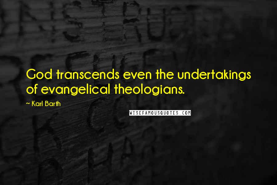 Karl Barth Quotes: God transcends even the undertakings of evangelical theologians.