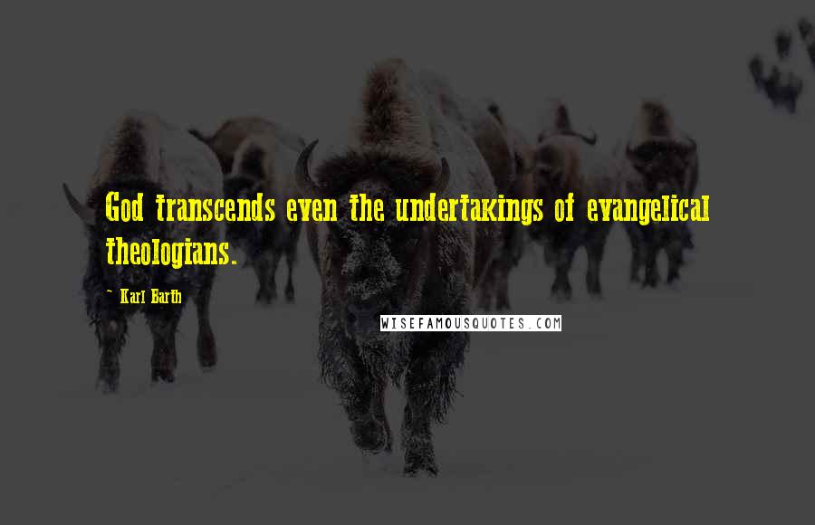 Karl Barth Quotes: God transcends even the undertakings of evangelical theologians.