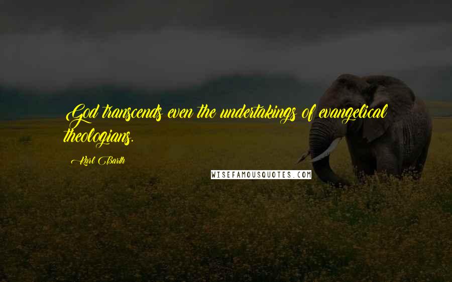 Karl Barth Quotes: God transcends even the undertakings of evangelical theologians.