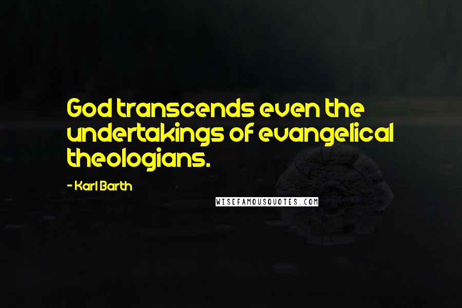 Karl Barth Quotes: God transcends even the undertakings of evangelical theologians.