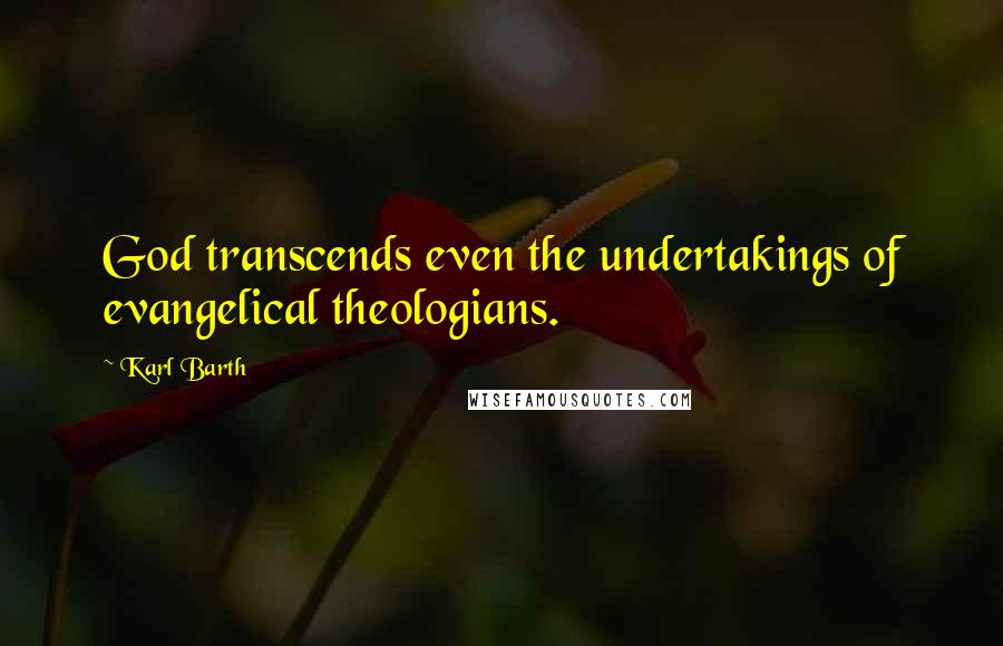 Karl Barth Quotes: God transcends even the undertakings of evangelical theologians.