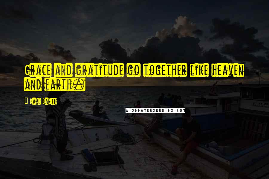 Karl Barth Quotes: Grace and gratitude go together like heaven and earth.