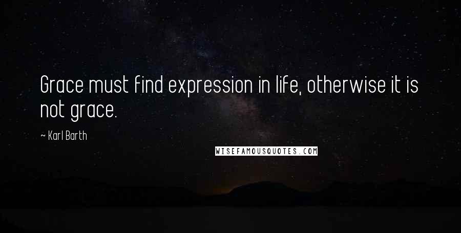 Karl Barth Quotes: Grace must find expression in life, otherwise it is not grace.