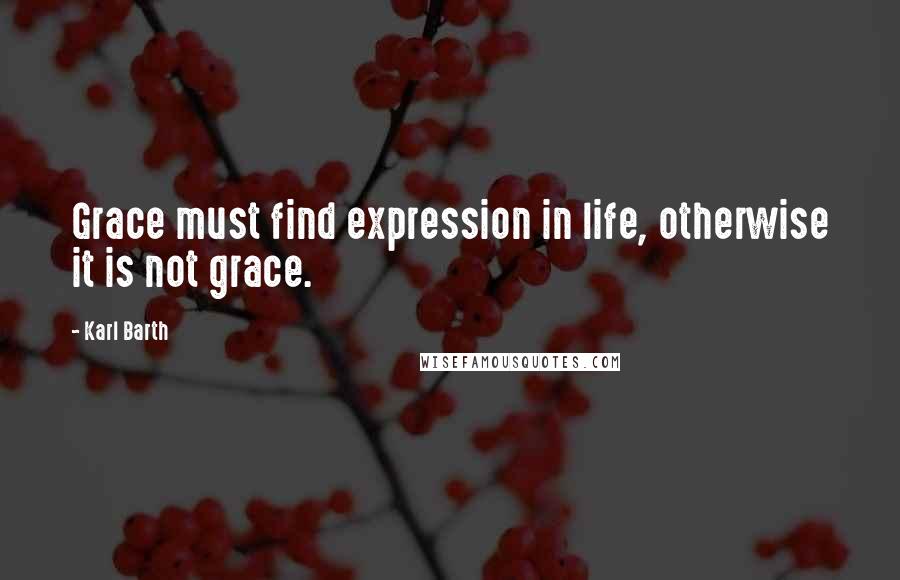 Karl Barth Quotes: Grace must find expression in life, otherwise it is not grace.