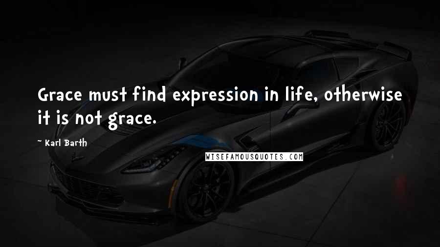 Karl Barth Quotes: Grace must find expression in life, otherwise it is not grace.