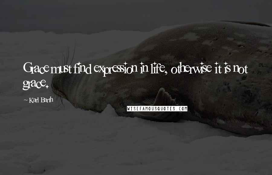 Karl Barth Quotes: Grace must find expression in life, otherwise it is not grace.