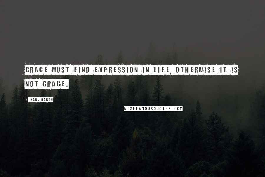 Karl Barth Quotes: Grace must find expression in life, otherwise it is not grace.