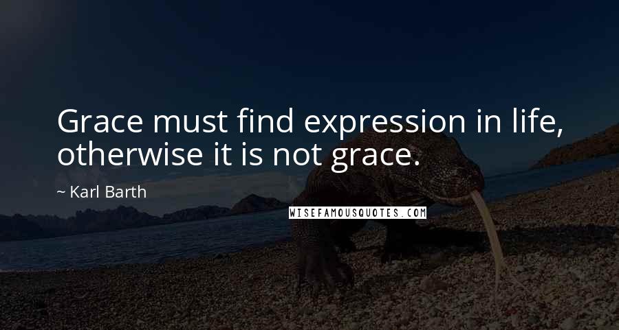 Karl Barth Quotes: Grace must find expression in life, otherwise it is not grace.