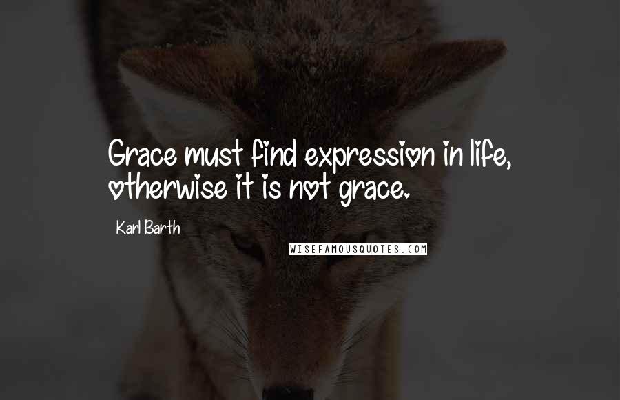 Karl Barth Quotes: Grace must find expression in life, otherwise it is not grace.