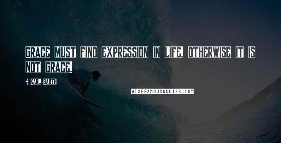 Karl Barth Quotes: Grace must find expression in life, otherwise it is not grace.