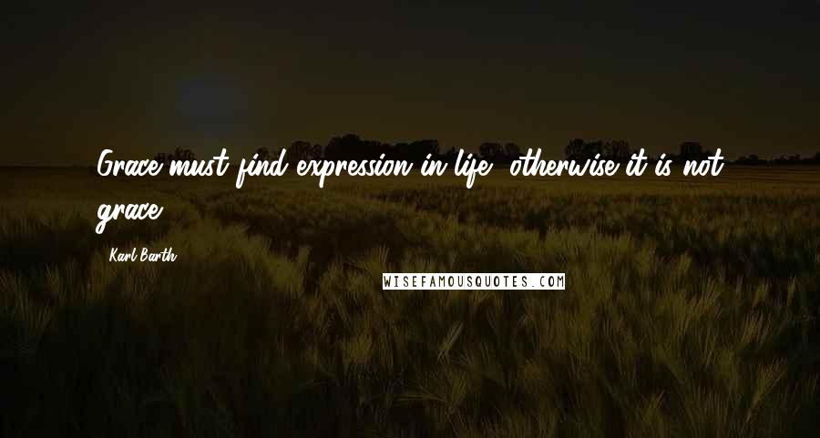 Karl Barth Quotes: Grace must find expression in life, otherwise it is not grace.