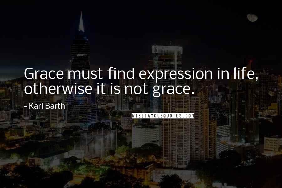 Karl Barth Quotes: Grace must find expression in life, otherwise it is not grace.
